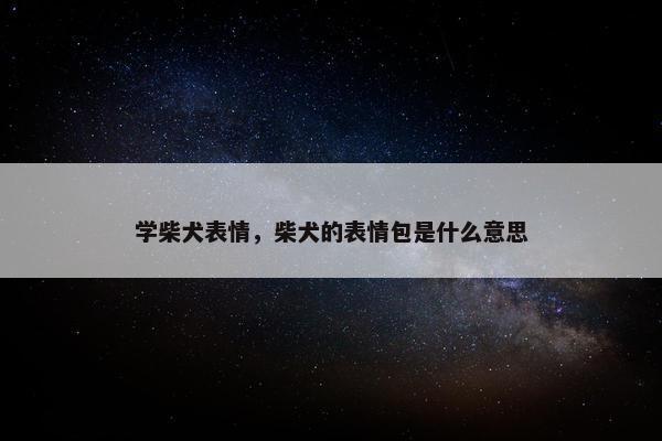 学柴犬表情，柴犬的表情包是什么意思