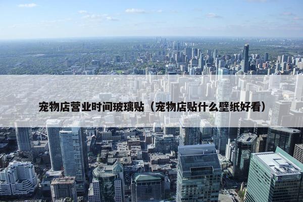 宠物店营业时间玻璃贴（宠物店贴什么壁纸好看）