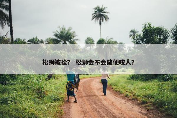 松狮被拴？ 松狮会不会随便咬人？