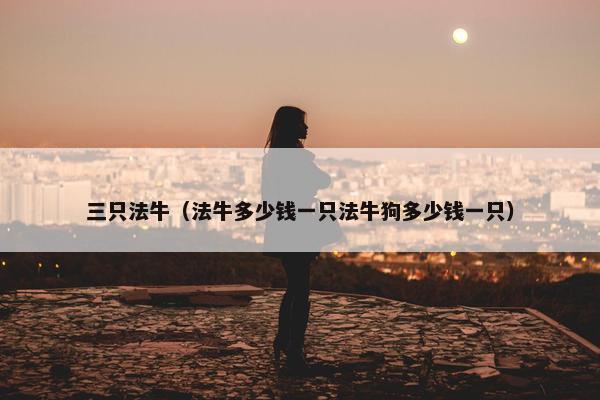 三只法牛（法牛多少钱一只法牛狗多少钱一只）