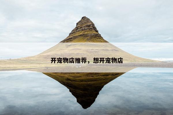 开宠物店推荐，想开宠物店