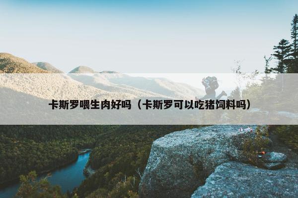 卡斯罗喂生肉好吗（卡斯罗可以吃猪饲料吗）