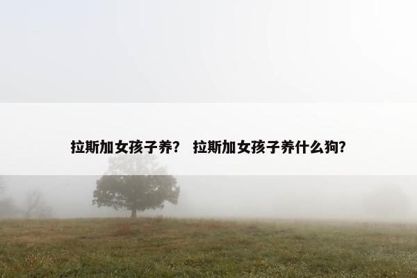 拉斯加女孩子养？ 拉斯加女孩子养什么狗？