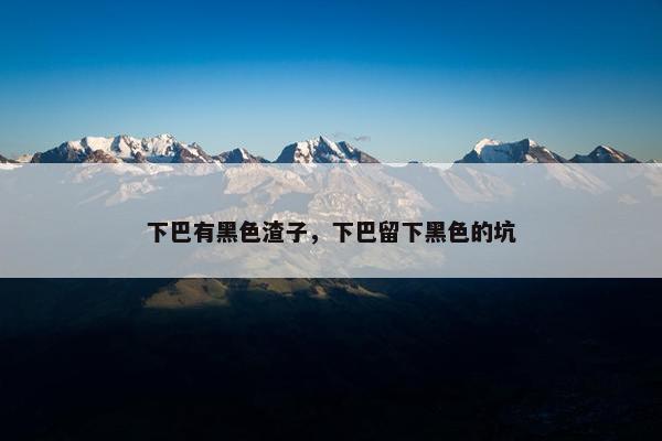 下巴有黑色渣子，下巴留下黑色的坑