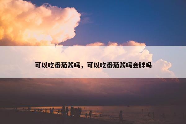 可以吃番茄酱吗，可以吃番茄酱吗会胖吗