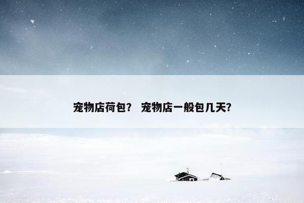 宠物店荷包？ 宠物店一般包几天？