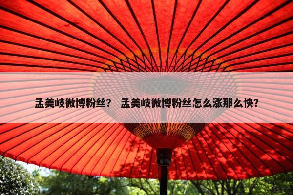 孟美岐微博粉丝？ 孟美岐微博粉丝怎么涨那么快？