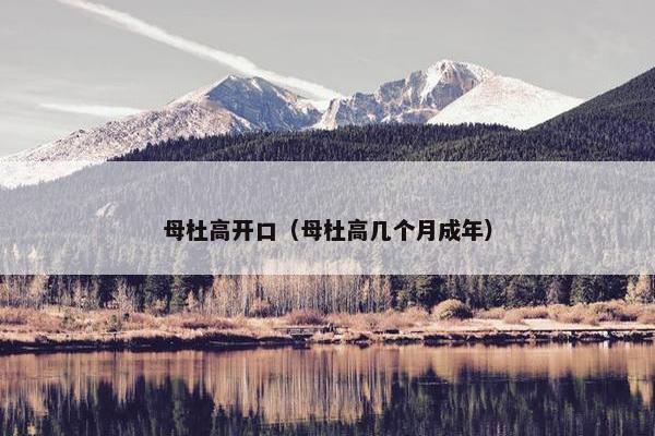 母杜高开口（母杜高几个月成年）