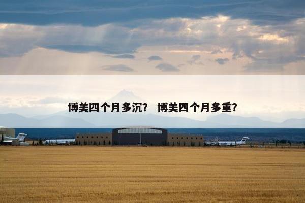博美四个月多沉？ 博美四个月多重？