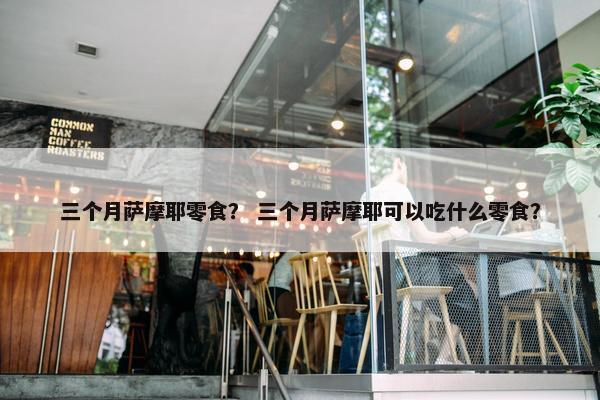 三个月萨摩耶零食？ 三个月萨摩耶可以吃什么零食？