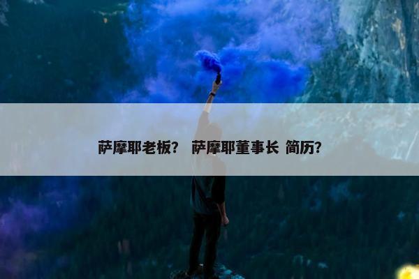 萨摩耶老板？ 萨摩耶董事长 简历？