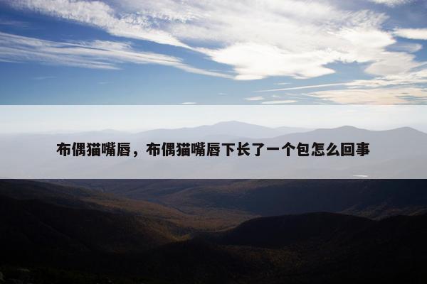 布偶猫嘴唇，布偶猫嘴唇下长了一个包怎么回事