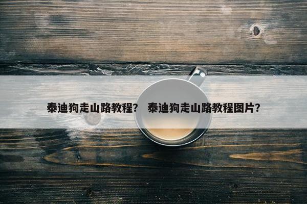 泰迪狗走山路教程？ 泰迪狗走山路教程图片？