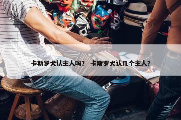 卡斯罗犬认主人吗？ 卡斯罗犬认几个主人？