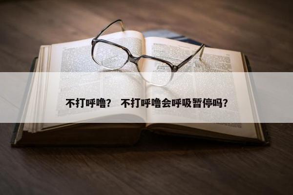 不打呼噜？ 不打呼噜会呼吸暂停吗？