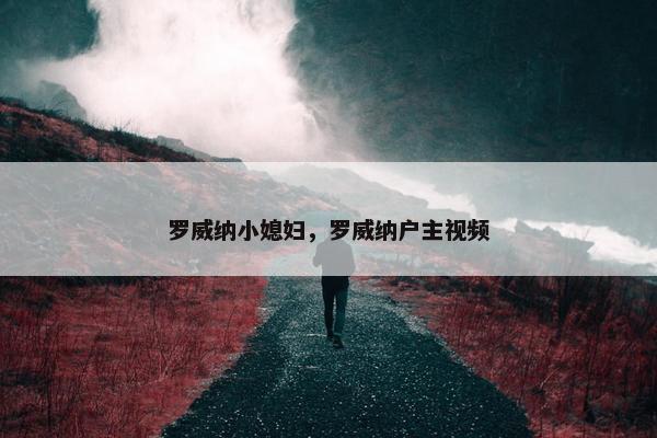 罗威纳小媳妇，罗威纳户主视频