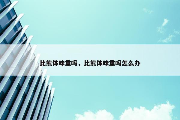 比熊体味重吗，比熊体味重吗怎么办