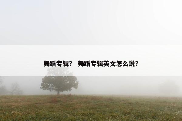 舞蹈专辑？ 舞蹈专辑英文怎么说？