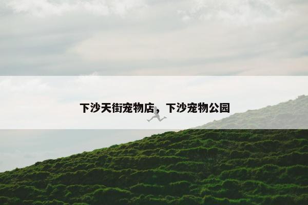 下沙天街宠物店，下沙宠物公园