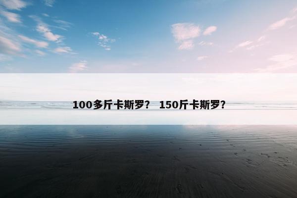 100多斤卡斯罗？ 150斤卡斯罗？