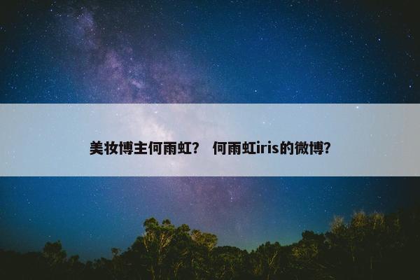 美妆博主何雨虹？ 何雨虹iris的微博？