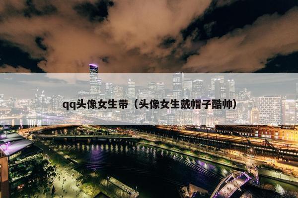 qq头像女生带（头像女生戴帽子酷帅）