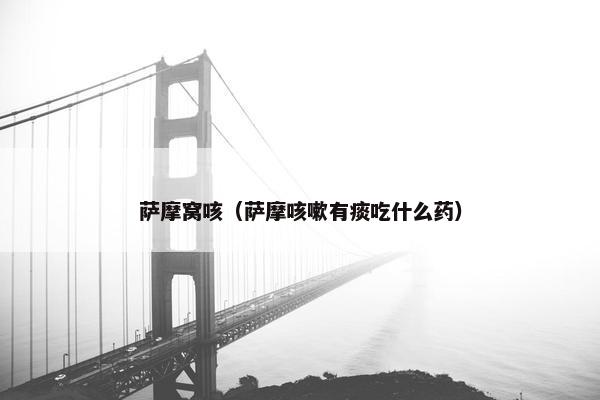 萨摩窝咳（萨摩咳嗽有痰吃什么药）