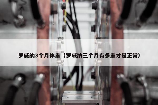 罗威纳3个月体重（罗威纳三个月有多重才是正常）