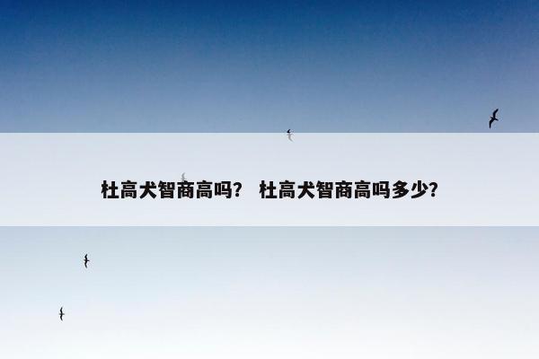 杜高犬智商高吗？ 杜高犬智商高吗多少？