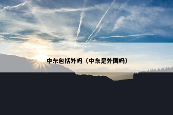 中东包括外吗（中东是外国吗）
