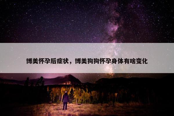 博美怀孕后症状，博美狗狗怀孕身体有啥变化