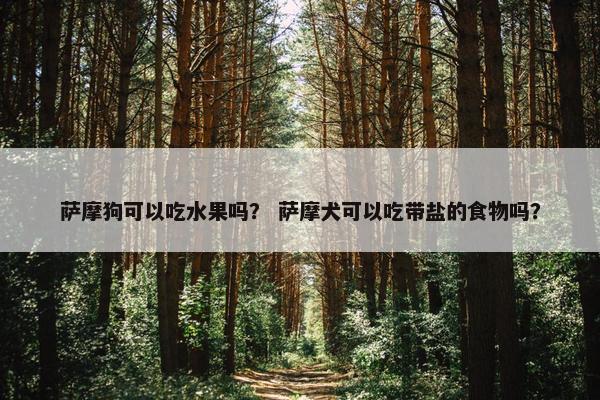萨摩狗可以吃水果吗？ 萨摩犬可以吃带盐的食物吗？