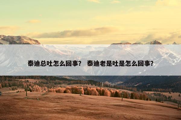 泰迪总吐怎么回事？ 泰迪老是吐是怎么回事？