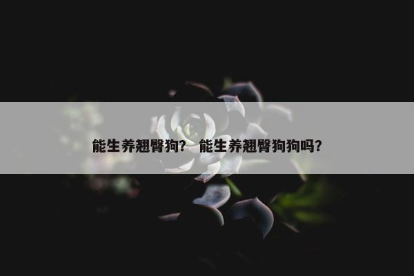 能生养翘臀狗？ 能生养翘臀狗狗吗？