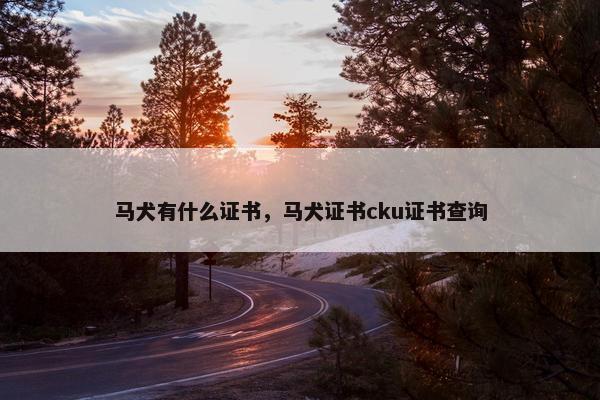 马犬有什么证书，马犬证书cku证书查询