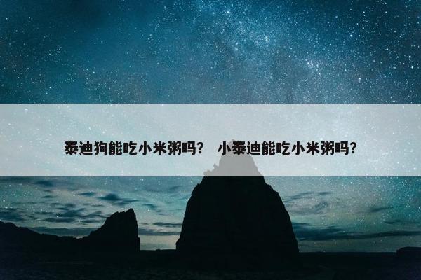泰迪狗能吃小米粥吗？ 小泰迪能吃小米粥吗？