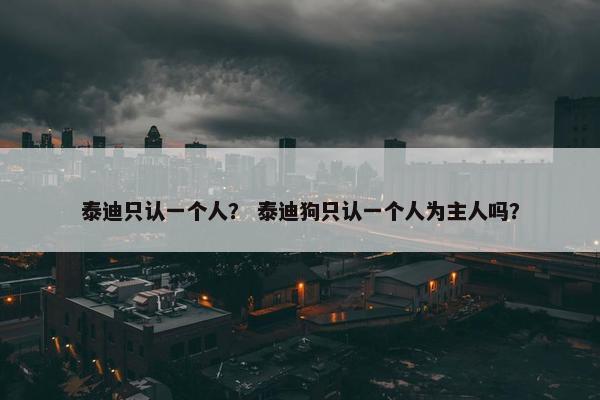 泰迪只认一个人？ 泰迪狗只认一个人为主人吗？