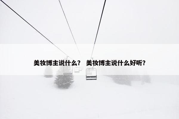 美妆博主说什么？ 美妆博主说什么好听？
