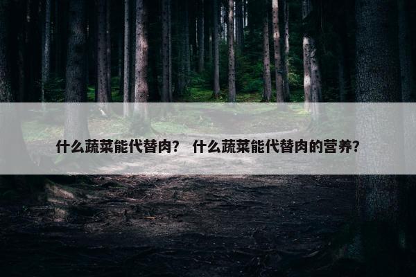 什么蔬菜能代替肉？ 什么蔬菜能代替肉的营养？