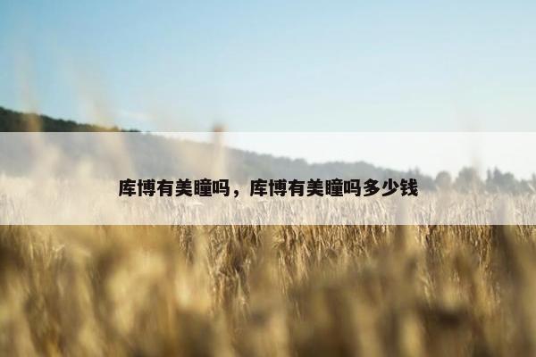 库博有美瞳吗，库博有美瞳吗多少钱