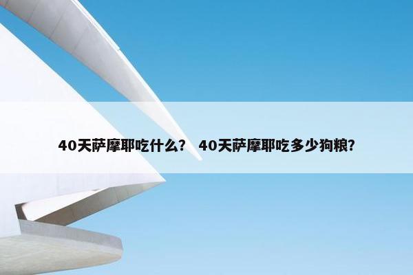 40天萨摩耶吃什么？ 40天萨摩耶吃多少狗粮？