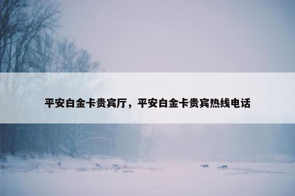 平安白金卡贵宾厅，平安白金卡贵宾热线电话