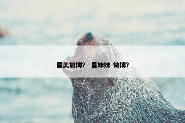 星美微博？ 星妹妹 微博？