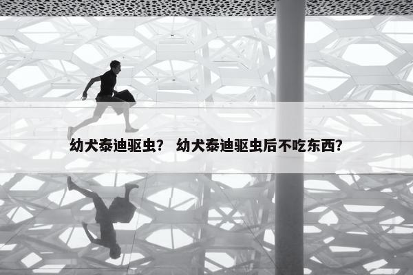 幼犬泰迪驱虫？ 幼犬泰迪驱虫后不吃东西？