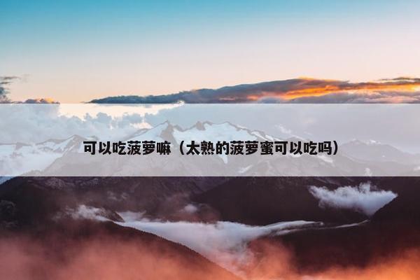 可以吃菠萝嘛（太熟的菠萝蜜可以吃吗）