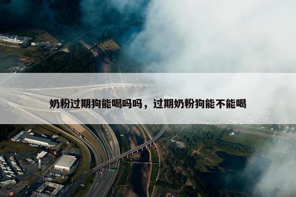 奶粉过期狗能喝吗吗，过期奶粉狗能不能喝