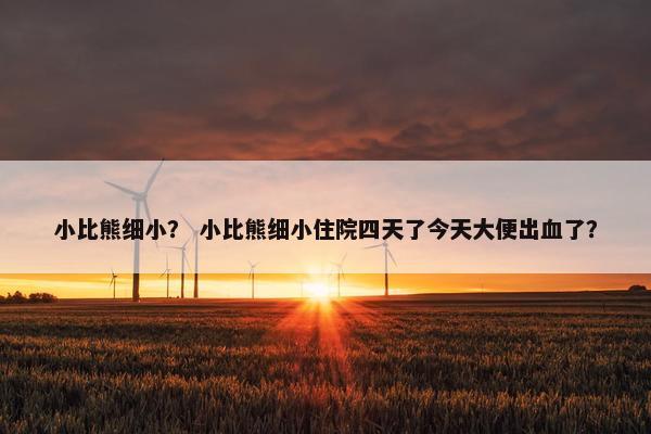 小比熊细小？ 小比熊细小住院四天了今天大便出血了？
