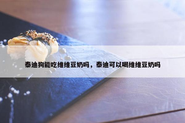 泰迪狗能吃维维豆奶吗，泰迪可以喝维维豆奶吗