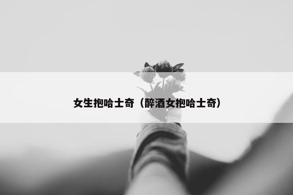 女生抱哈士奇（醉酒女抱哈士奇）