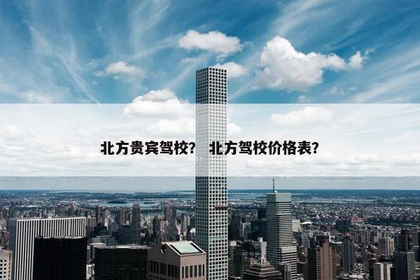 北方贵宾驾校？ 北方驾校价格表？